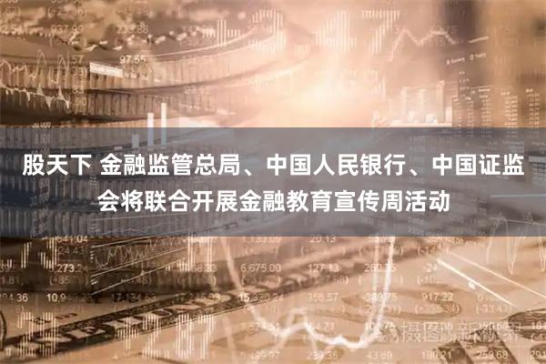 股天下 金融监管总局、中国人民银行、中国证监会将联合开展金融教育宣传周活动