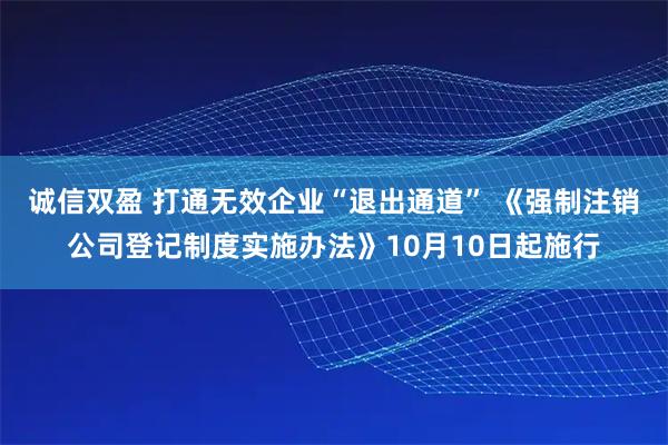 诚信双盈 打通无效企业“退出通道” 《强制注销公司登记制度实施办法》10月10日起施行