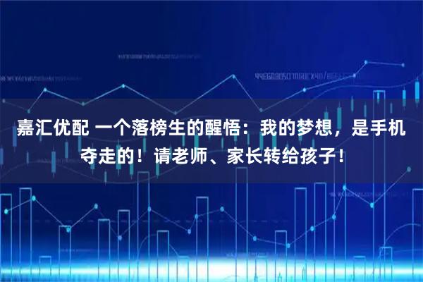 嘉汇优配 一个落榜生的醒悟：我的梦想，是手机夺走的！请老师、家长转给孩子！