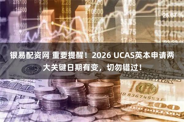 银易配资网 重要提醒！2026 UCAS英本申请两大关键日期有变，切勿错过！