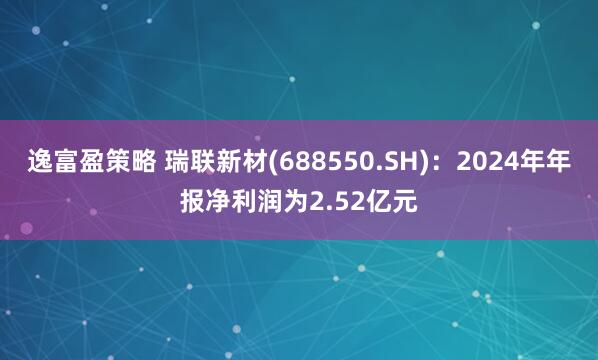 逸富盈策略 瑞联新材(688550.SH)：2024年年报净利润为2.52亿元