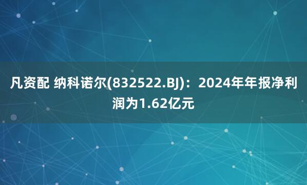 凡资配 纳科诺尔(832522.BJ)：2024年年报净利润为1.62亿元