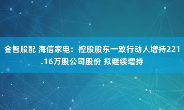 金智股配 海信家电：控股股东一致行动人增持221.16万股公司股份 拟继续增持