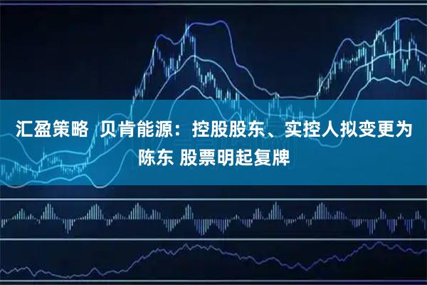 汇盈策略  贝肯能源：控股股东、实控人拟变更为陈东 股票明起复牌