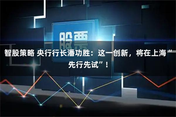 智股策略 央行行长潘功胜：这一创新，将在上海“先行先试”！