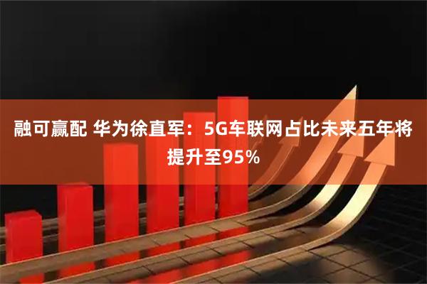 融可赢配 华为徐直军：5G车联网占比未来五年将提升至95%