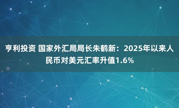 亨利投资 国家外汇局局长朱鹤新：2025年以来人民币对美元汇率升值1.6%