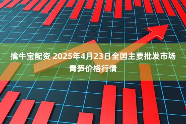 擒牛宝配资 2025年4月23日全国主要批发市场青笋价格行情