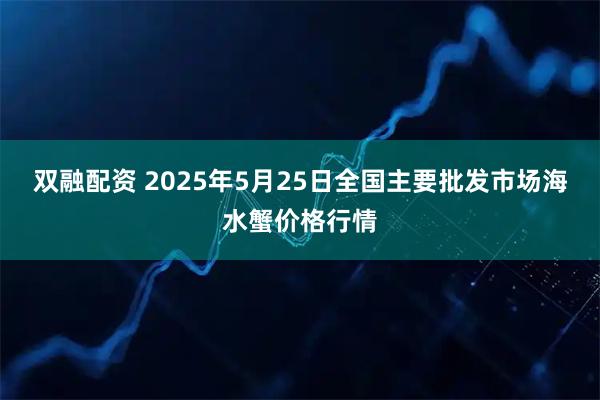 双融配资 2025年5月25日全国主要批发市场海水蟹价格行情