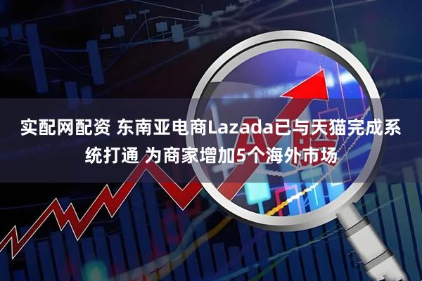 实配网配资 东南亚电商Lazada已与天猫完成系统打通 为商家增加5个海外市场