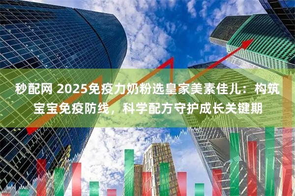 秒配网 2025免疫力奶粉选皇家美素佳儿：构筑宝宝免疫防线，科学配方守护成长关键期