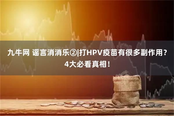 九牛网 谣言消消乐②|打HPV疫苗有很多副作用？4大必看真相！