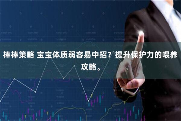 棒棒策略 宝宝体质弱容易中招？提升保护力的喂养攻略。