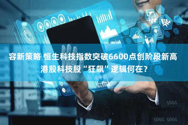 容新策略 恒生科技指数突破6600点创阶段新高 港股科技股“狂飙”逻辑何在？