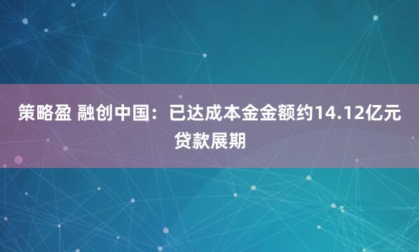 策略盈 融创中国：已达成本金金额约14.12亿元贷款展期