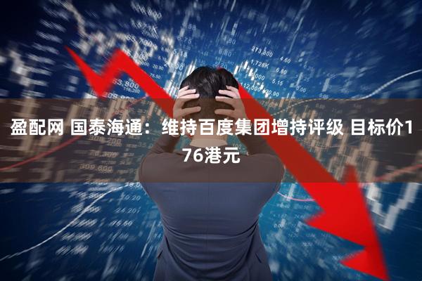 盈配网 国泰海通：维持百度集团增持评级 目标价176港元