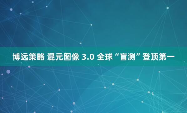 博远策略 混元图像 3.0 全球“盲测”登顶第一