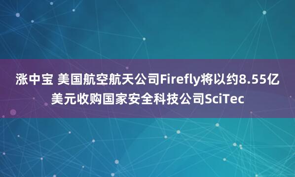 涨中宝 美国航空航天公司Firefly将以约8.55亿美元收购国家安全科技公司SciTec