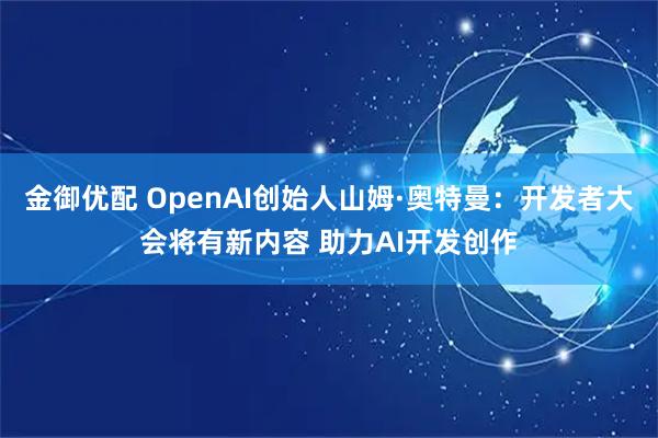 金御优配 OpenAI创始人山姆·奥特曼：开发者大会将有新内容 助力AI开发创作