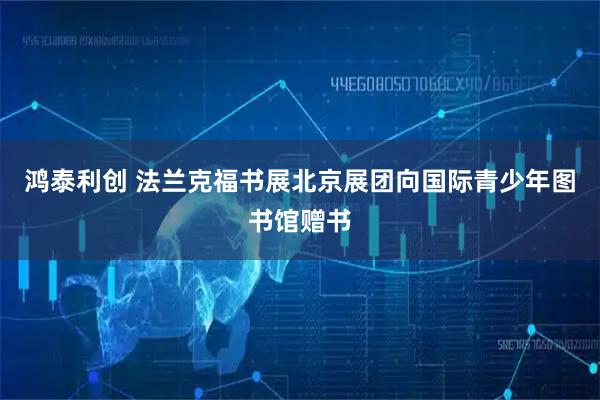 鸿泰利创 法兰克福书展北京展团向国际青少年图书馆赠书