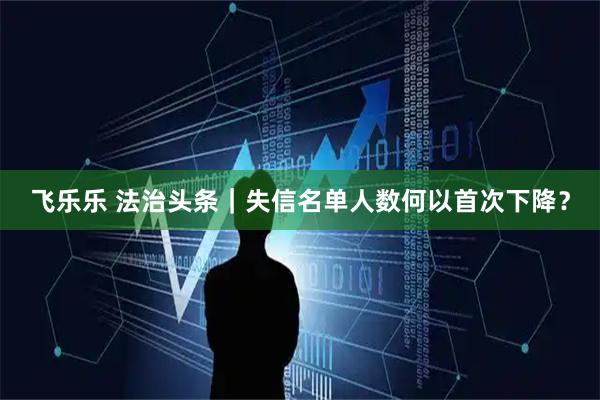 飞乐乐 法治头条｜失信名单人数何以首次下降？