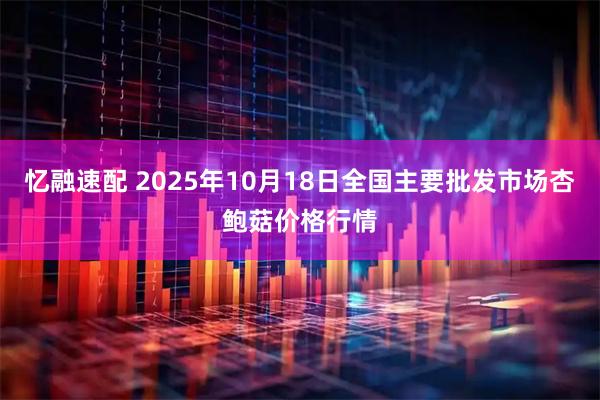 忆融速配 2025年10月18日全国主要批发市场杏鲍菇价格行情