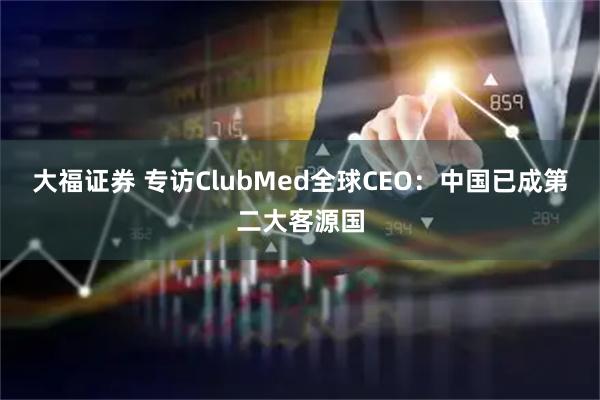 大福证券 专访ClubMed全球CEO：中国已成第二大客源国