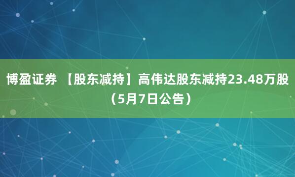 博盈证券 【股东减持】高伟达股东减持23.48万股（5月7日公告）