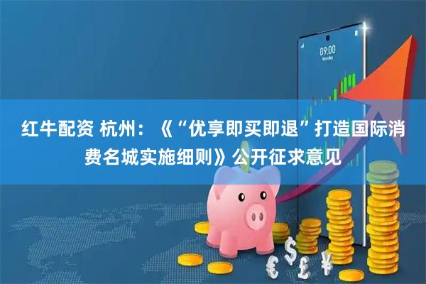 红牛配资 杭州：《“优享即买即退”打造国际消费名城实施细则》公开征求意见