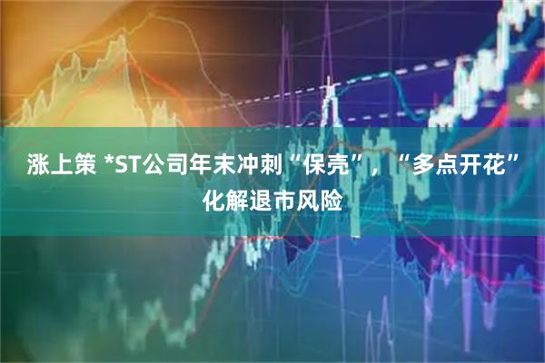 涨上策 *ST公司年末冲刺“保壳”，“多点开花”化解退市风险