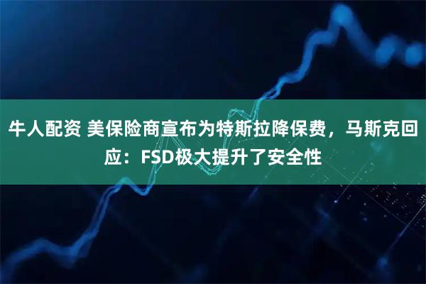 牛人配资 美保险商宣布为特斯拉降保费，马斯克回应：FSD极大提升了安全性