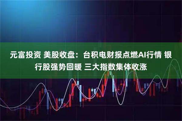 元富投资 美股收盘：台积电财报点燃AI行情 银行股强势回暖 三大指数集体收涨