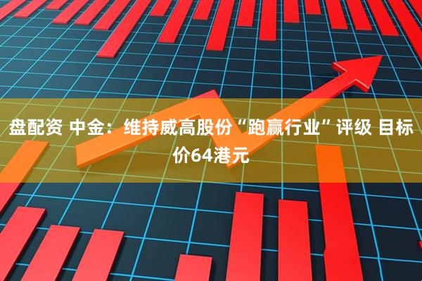 盘配资 中金：维持威高股份“跑赢行业”评级 目标价64港元