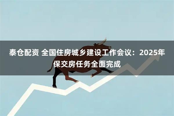 泰仓配资 全国住房城乡建设工作会议：2025年保交房任务全面完成