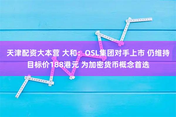 天津配资大本营 大和：OSL集团对手上市 仍维持目标价188港元 为加密货币概念首选