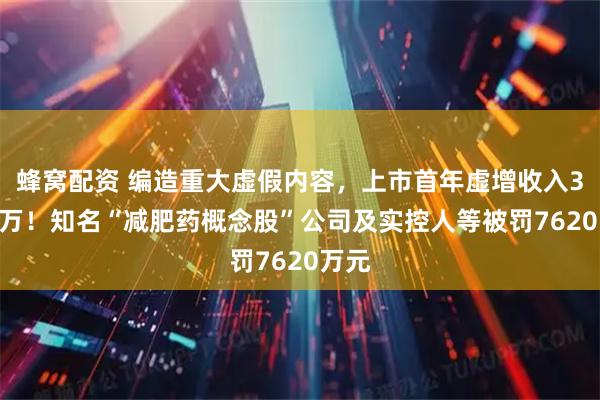 蜂窝配资 编造重大虚假内容，上市首年虚增收入3000万！知名“减肥药概念股”公司及实控人等被罚7620万元