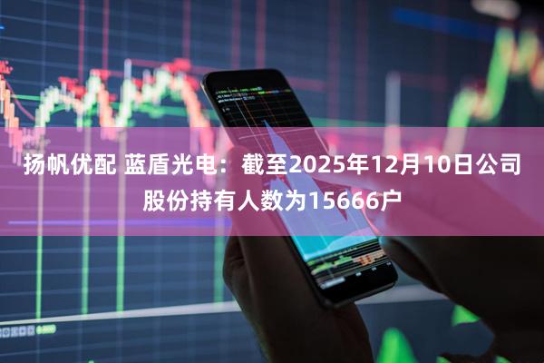 扬帆优配 蓝盾光电：截至2025年12月10日公司股份持有人数为15666户