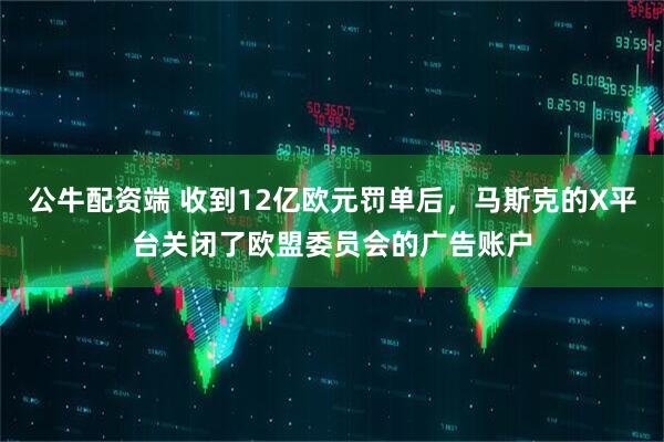 公牛配资端 收到12亿欧元罚单后，马斯克的X平台关闭了欧盟委员会的广告账户