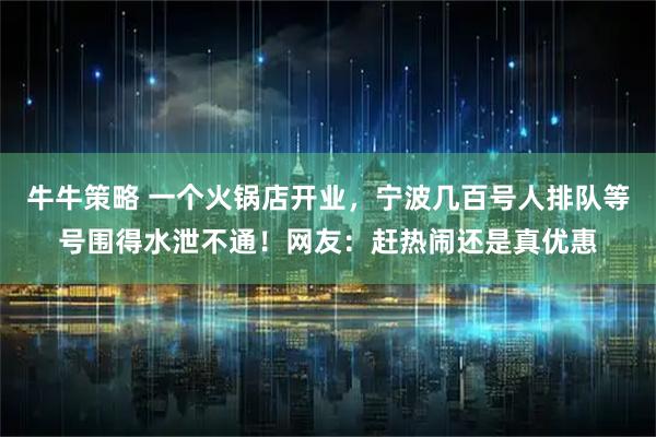 牛牛策略 一个火锅店开业，宁波几百号人排队等号围得水泄不通！网友：赶热闹还是真优惠