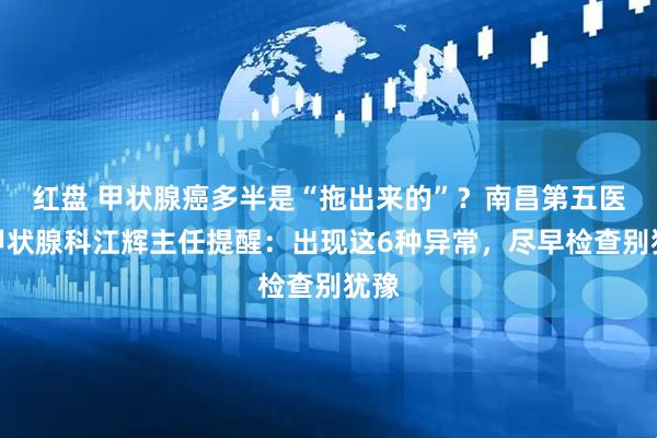 红盘 甲状腺癌多半是“拖出来的”？南昌第五医院甲状腺科江辉主任提醒：出现这6种异常，尽早检查别犹豫