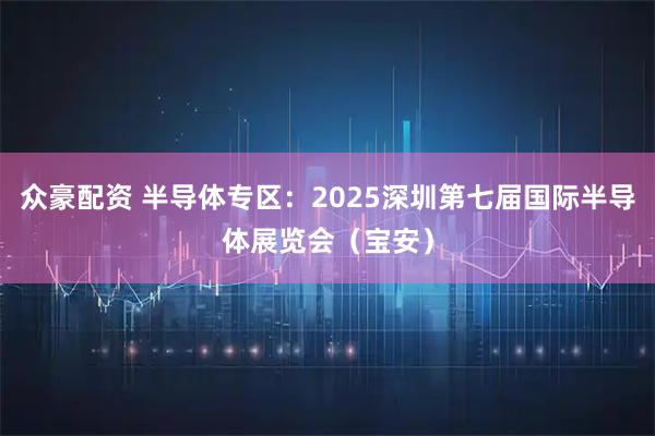 众豪配资 半导体专区：2025深圳第七届国际半导体展览会（宝安）