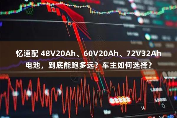 忆速配 48V20Ah、60V20Ah、72V32Ah电池，到底能跑多远？车主如何选择？