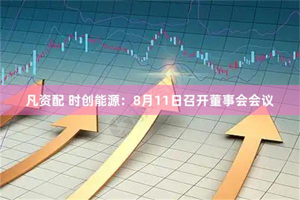 凡资配 时创能源：8月11日召开董事会会议