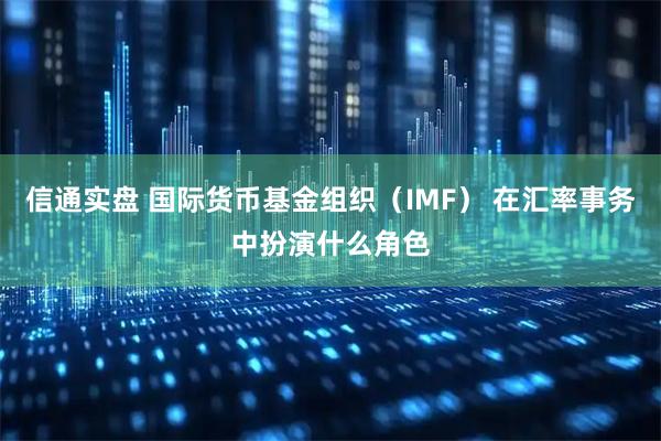 信通实盘 国际货币基金组织（IMF） 在汇率事务中扮演什么角色