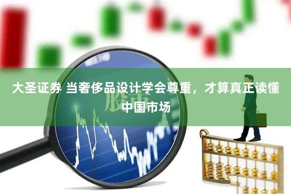 大圣证券 当奢侈品设计学会尊重，才算真正读懂中国市场