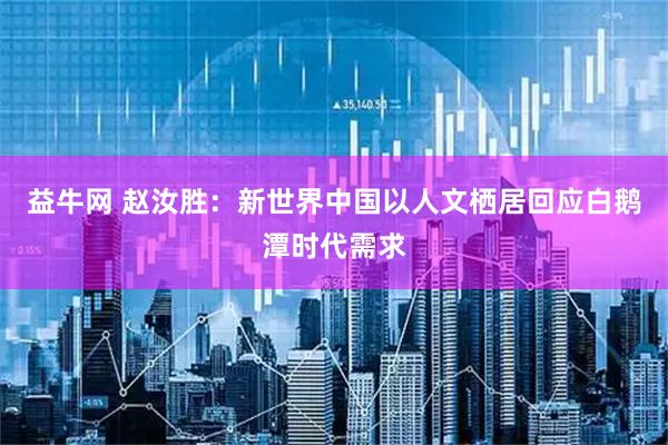 益牛网 赵汝胜：新世界中国以人文栖居回应白鹅潭时代需求