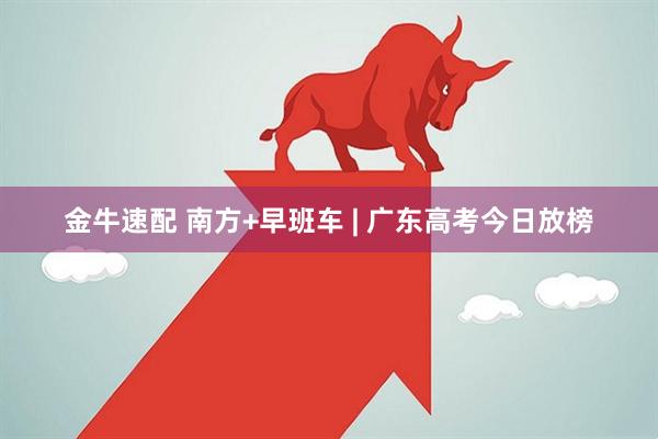 金牛速配 南方+早班车 | 广东高考今日放榜