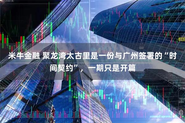 米牛金融 聚龙湾太古里是一份与广州签署的“时间契约”，一期只是开篇