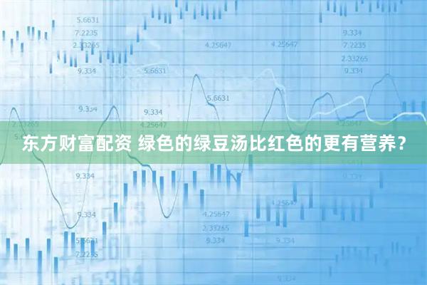 东方财富配资 绿色的绿豆汤比红色的更有营养？