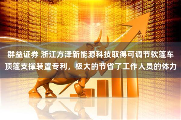 群益证券 浙江方泽新能源科技取得可调节软篷车顶篷支撑装置专利，极大的节省了工作人员的体力